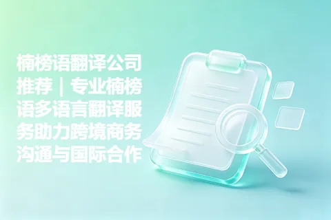 楠榜语翻译公司推荐｜专业楠榜语多语言翻译服务助力跨境商务沟通与国际合作