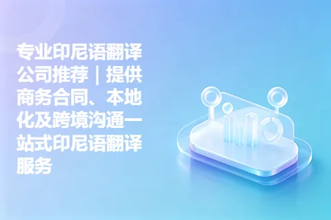 专业印尼语翻译公司推荐｜提供商务合同、本地化及跨境沟通一站式印尼语翻译服务