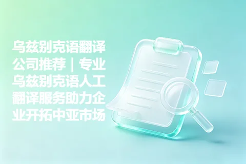 乌兹别克语翻译公司推荐｜专业乌兹别克语人工翻译服务助力企业开拓中亚市场