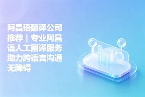 阿昌语翻译公司推荐｜专业阿昌语人工翻译服务助力跨语言沟通无障碍