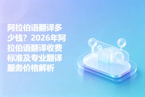 阿拉伯语翻译多少钱？2026年阿拉伯语翻译收费标准及专业翻译服务价格解析