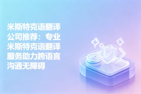 米斯特克语翻译公司推荐：专业米斯特克语翻译服务助力跨语言沟通无障碍