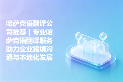 哈萨克语翻译公司推荐｜专业哈萨克语翻译服务助力企业跨境沟通与本地化发展