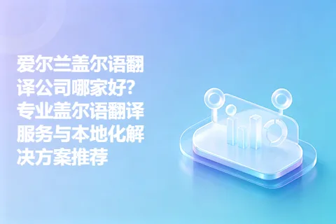 爱尔兰盖尔语翻译公司哪家好？专业盖尔语翻译服务与本地化解决方案推荐