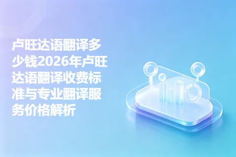 卢旺达语翻译多少钱2026年卢旺达语翻译收费标准与专业翻译服务价格解析