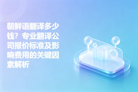 朝鲜语翻译多少钱？专业翻译公司报价标准及影响费用的关键因素解析