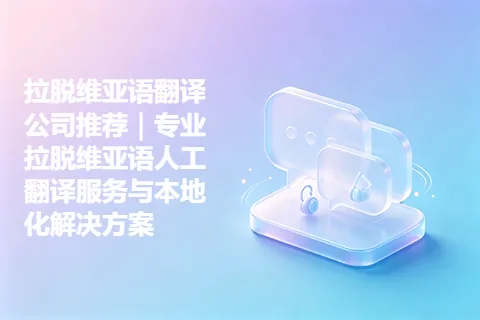 拉脱维亚语翻译公司推荐｜专业拉脱维亚语人工翻译服务与本地化解决方案