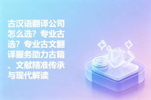 古汉语翻译公司怎么选？专业古选？专业古文翻译服务助力古籍、文献精准传承与现代解读