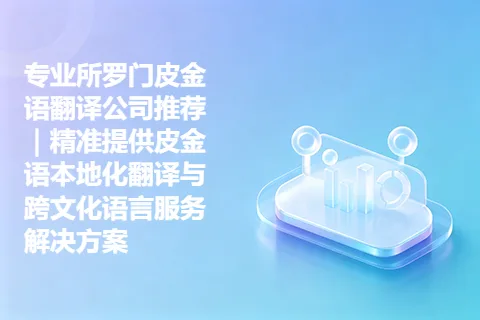 专业所罗门皮金语翻译公司推荐｜精准提供皮金语本地化翻译与跨文化语言服务解决方案