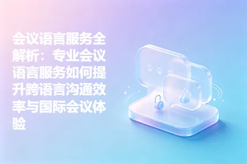 会议语言服务全解析：专业会议语言服务如何提升跨语言沟通效率与国际会议体验
