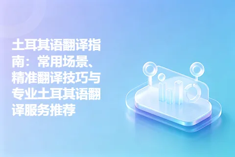 土耳其语翻译指南：常用场景、精准翻译技巧与专业土耳其语翻译服务推荐