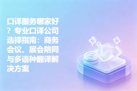 口译服务哪家好？专业口译公司选择指南：商务会议、展会陪同与多语种翻译解决方案