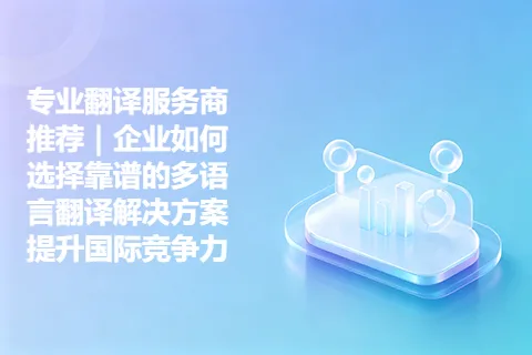专业翻译服务商推荐｜企业如何选择靠谱的多语言翻译解决方案提升国际竞争力