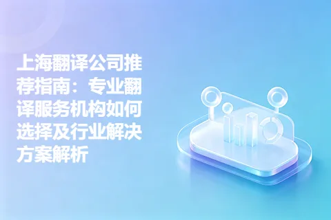 上海翻译公司推荐指南：专业翻译服务机构如何选择及行业解决方案解析