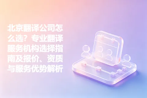 北京翻译公司怎么选？专业翻译服务机构选择指南及报价、资质与服务优势解析