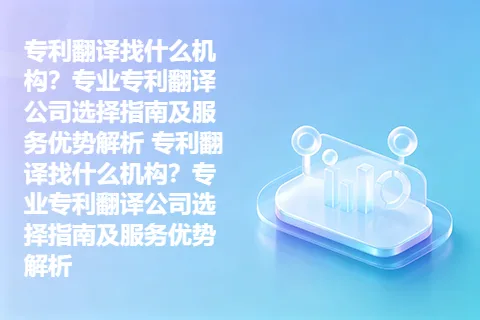 专利翻译找什么机构？专业专利翻译公司选择指南及服务优势解析 专利翻译找什么机构？专业专利翻译公司选择指南及服务优势解析