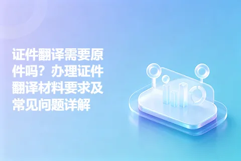 证件翻译需要原件吗？办理证件翻译材料要求及常见问题详解