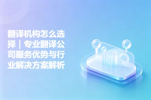 翻译机构怎么选择｜专业翻译公司服务优势与行业解决方案解析