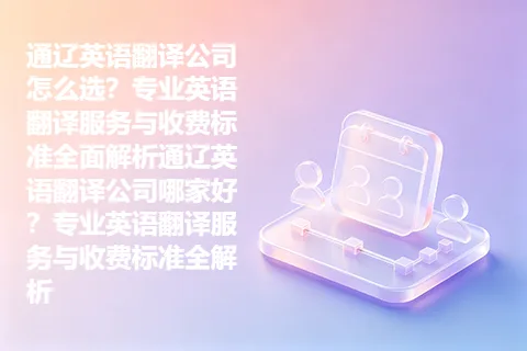 通辽英语翻译公司怎么选？专业英语翻译服务与收费标准全面解析通辽英语翻译公司哪家好？专业英语翻译服务与收费标准全解析