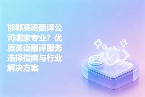 邯郸英语翻译公司哪家专业？优质英语翻译服务选择指南与行业解决方案