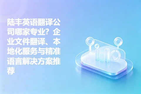 陆丰英语翻译公司哪家专业？企业文件翻译、本地化服务与精准语言解决方案推荐