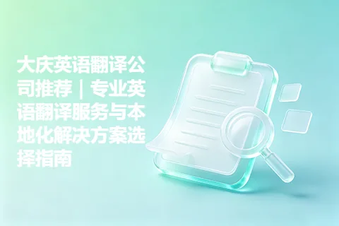 大庆英语翻译公司推荐｜专业英语翻译服务与本地化解决方案选择指南