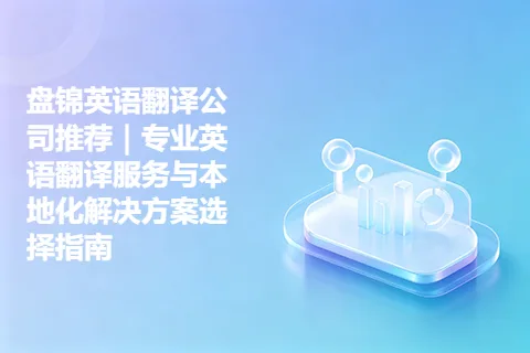 盘锦英语翻译公司推荐｜专业英语翻译服务与本地化解决方案选择指南