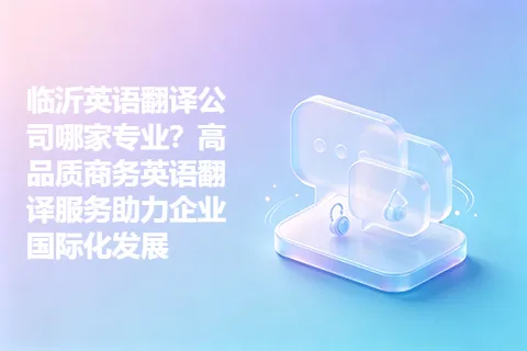 临沂英语翻译公司哪家专业？高品质商务英语翻译服务助力企业国际化发展