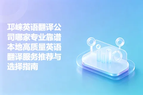 邛崃英语翻译公司哪家专业靠谱 本地高质量英语翻译服务推荐与选择指南