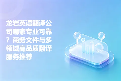 龙岩英语翻译公司哪家专业可靠？商务文件与多领域高品质翻译服务推荐