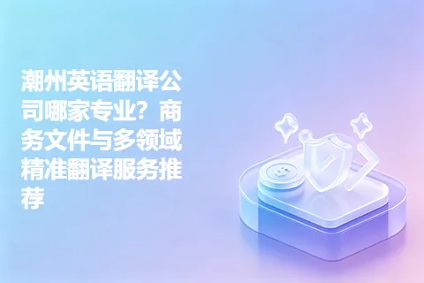 潮州英语翻译公司哪家专业？商务文件与多领域精准翻译服务推荐
