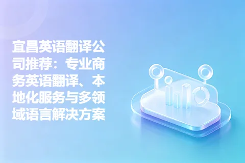 宜昌英语翻译公司推荐:专业商务英语翻译、本地化服务与多领域语言解决方案
