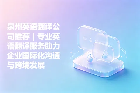 泉州英语翻译公司推荐|专业英语翻译服务助力企业国际化沟通与跨境发展