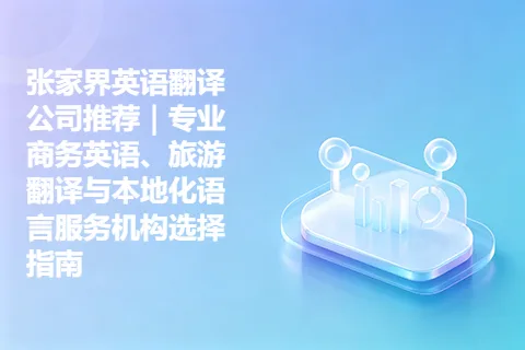 张家界英语翻译公司推荐｜专业商务英语、旅游翻译与本地化语言服务机构选择指南