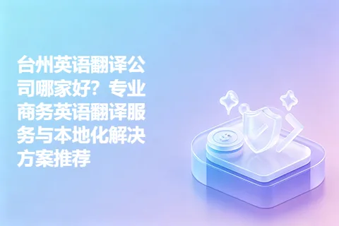 台州英语翻译公司哪家好？专业商务英语翻译服务与本地化解决方案推荐