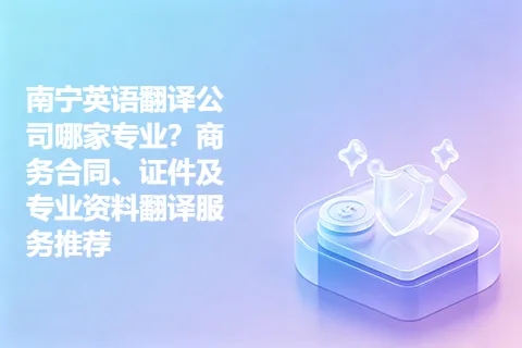 南宁英语翻译公司哪家专业？商务合同、证件及专业资料翻译服务推荐