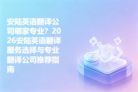 安陆英语翻译公司哪家专业?2026安陆英语翻译服务选择与专业翻译公司推荐指南