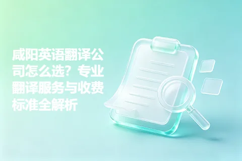 咸阳英语翻译公司怎么选？专业翻译服务与收费标准全解析