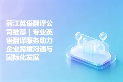 丽江英语翻译公司推荐｜专业英语翻译服务助力企业跨境沟通与国际化发展