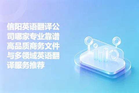 信阳英语翻译公司哪家专业靠谱 高品质商务文件与多领域英语翻译服务推荐