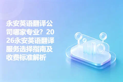 永安英语翻译公司哪家专业？2026永安英语翻译服务选择指南及收费标准解析