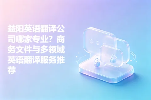 益阳英语翻译公司哪家专业？商务文件与多领域英语翻译服务推荐
