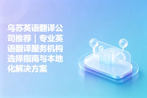 乌苏英语翻译公司推荐|专业英语翻译服务机构选择指南与本地化解决方案