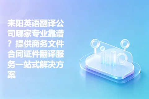 耒阳英语翻译公司哪家专业靠谱?提供商务文件合同证件翻译服务一站式解决方案