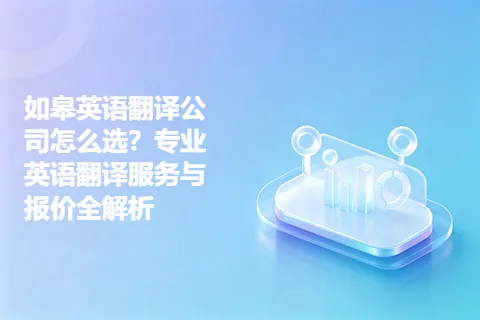 如皋英语翻译公司怎么选?专业英语翻译服务与报价全解析