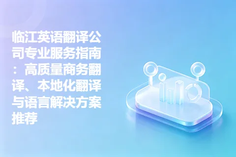 临江英语翻译公司专业服务指南：高质量商务翻译、本地化翻译与语言解决方案推荐