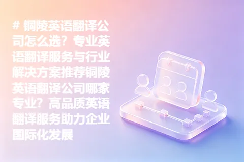 铜陵英语翻译公司怎么选?专业英语翻译服务与行业解决方案推荐铜陵英语翻译公司哪家专业?高品质英语翻译服务助力企业国际化发展