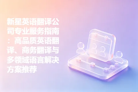 新星英语翻译公司专业服务指南：高品质英语翻译、商务翻译与多领域语言解决方案推荐