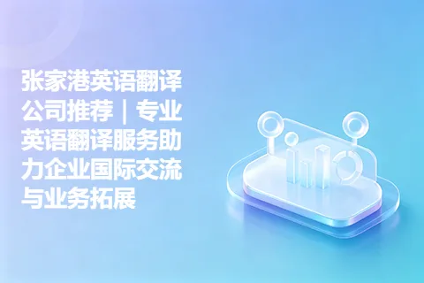 张家港英语翻译公司推荐|专业英语翻译服务助力企业国际交流与业务拓展