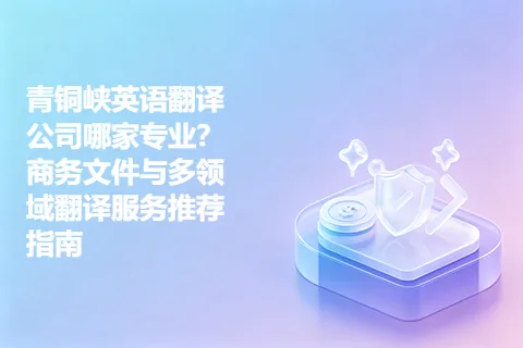 青铜峡英语翻译公司哪家专业？商务文件与多领域翻译服务推荐指南